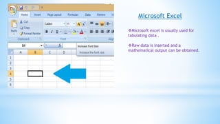 Microsoft Excel
Microsoft excel is usually used for
tabulating data .
Raw data is inserted and a
mathematical output can be obtained.
 