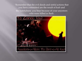 "Remember that the evil deeds and sinful actions that
   you have committed are the result of kufr and
 the hatefulness you bear because of your ancestors
              who were killed in Badr.
 