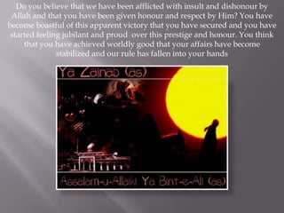 Do you believe that we have been afflicted with insult and dishonour by
 Allah and that you have been given honour and respect by Him? You have
become boastful of this apparent victory that you have secured and you have
 started feeling jubilant and proud over this prestige and honour. You think
     that you have achieved worldly good that your affairs have become
               stabilized and our rule has fallen into your hands
 