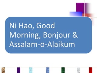 Ni Hao, Good
Morning, Bonjour &
Assalam-o-Alaikum
 