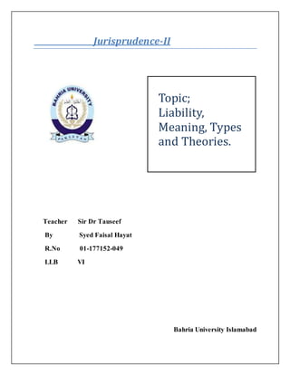 Jurisprudence-II
Teacher Sir Dr Tauseef
By Syed Faisal Hayat
R.No 01-177152-049
LLB VI
Bahria University Islamabad
Topic;
Liability,
Meaning, Types
and Theories.
 