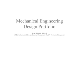 Mechanical Engineering
      Design Portfolio
                            Syed Ibrahim Dilawer
((B.E) Mechanical, (M.S) Manufacturing Management, (M.B.A) Production Management)
 