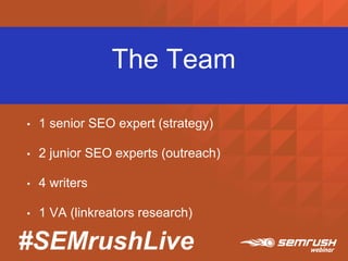 #SEMrushLive
The Team
• 1 senior SEO expert (strategy)
• 2 junior SEO experts (outreach)
• 4 writers
• 1 VA (linkreators research)
 