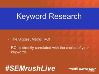 #SEMrushLive
Keyword Research
• The Biggest Metric: ROI
• ROI is directly correlated with the choice of your
keywords
 