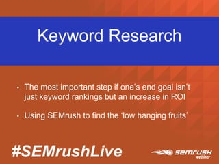 #SEMrushLive
Keyword Research
• The most important step if one’s end goal isn’t
just keyword rankings but an increase in ROI
• Using SEMrush to find the ‘low hanging fruits’
 