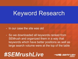 #SEMrushLive
Keyword Research
• In our case the site was old
• So we downloaded all keywords ranked from
SEMrush and organized them in a way that
keywords which have better positions as well as
large search volume were at the top of the table
 