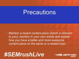 #SEMrushLive
Precautions
• Mention a recent content piece (which is relevant
to you); mention in your own words and explain
how you have a better and more awesome
content piece on the same or a related topic
 