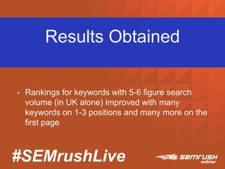 #SEMrushLive
Results Obtained
• Rankings for keywords with 5-6 figure search
volume (in UK alone) improved with many
keywords on 1-3 positions and many more on the
first page
 