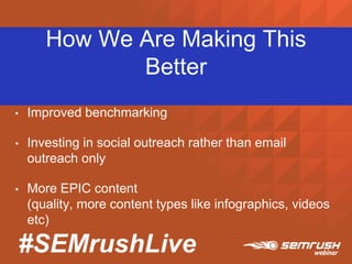 #SEMrushLive
How We Are Making This
Better
• Improved benchmarking
• Investing in social outreach rather than email
outreach only
• More EPIC content
(quality, more content types like infographics, videos
etc)
 