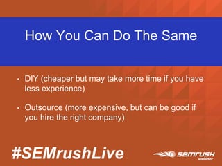 #SEMrushLive
How You Can Do The Same
• DIY (cheaper but may take more time if you have
less experience)
• Outsource (more expensive, but can be good if
you hire the right company)
 