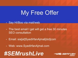 #SEMrushLive
My Free Offer
• Say Hi/Boo via mail/web
• The best email I get will get a free 30 minutes
SEO consultation
• Email: sia[at]SyedIrfanAjmal[dot]com
• Web: www.SyedIrfanAjmal.com
 