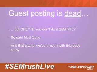 #SEMrushLive
Guest posting is dead…
• …but ONLY IF you don’t do it SMARTLY
• So said Matt Cutts
• And that’s what we’ve proven with this case
study
 