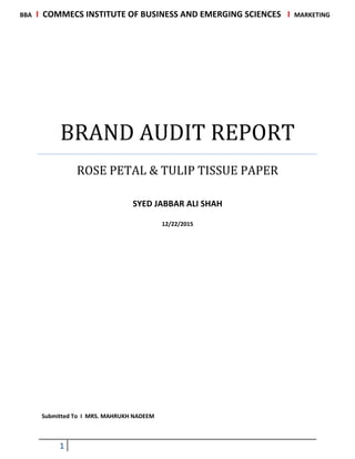 BBA I COMMECS INSTITUTE OF BUSINESS AND EMERGING SCIENCES I MARKETING
1
BRAND AUDIT REPORT
ROSE PETAL & TULIP TISSUE PAPER
SYED JABBAR ALI SHAH
12/22/2015
Submitted To I MRS. MAHRUKH NADEEM
 