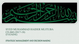 SYED MUHAMMAD HAIDER MUJTUBA
CE-068 (2017-18)
EVENING
STRATEGIC MANAGEMENTAND DECISIONMAKING
 