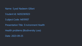 Name: Syed Nadeem Gillani
Student Id: M202361023
Subject Code: M019107
Presentation Title: E nvironment Health
Health problems (Biodiversity Loss)
Date: 2023-09-25
 