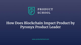 How Does Blockchain Impact Product by
Pyronyx Product Leader
www.productschool.com
 