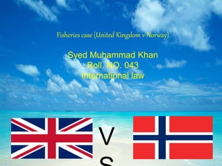 Fisheries case (United Kingdom v Norway)
Syed Muhammad Khan
Roll. NO. 043
International law
V
 