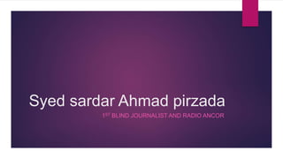 Syed sardar Ahmad pirzada
1ST BLIND JOURNALIST AND RADIO ANCOR
 