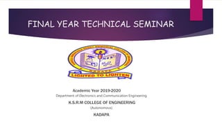FINAL YEAR TECHNICAL SEMINAR
Academic Year 2019-2020
Department of Electronics and Communication Engineering
K.S.R.M COLLEGE OF ENGINEERING
(Autonomous)
KADAPA
 