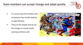 Team members can accept change and adapt quickly
 It is easy to spot the members who
are going to have trouble keeping
an Agile Mindset.
 These are the people who do not
like changes or cannot handle
evolving conditions well.
 