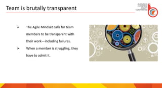 Team is brutally transparent
 The Agile Mindset calls for team
members to be transparent with
their work—including failures.
 When a member is struggling, they
have to admit it.
 