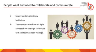 People want and need to collaborate and communicate
 Scrum Masters are simply
facilitators.
 The members who have an Agile
Mindset have the urge to interact
with the team and self-manage.
 