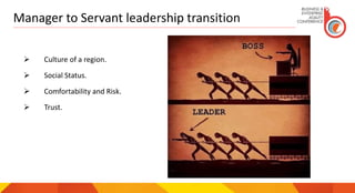 Manager to Servant leadership transition
 Culture of a region.
 Social Status.
 Comfortability and Risk.
 Trust.
 