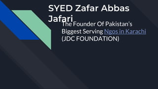 SYED Zafar Abbas
Jafari
The Founder Of Pakistan’s
Biggest Serving Ngos in Karachi
(JDC FOUNDATION)
 