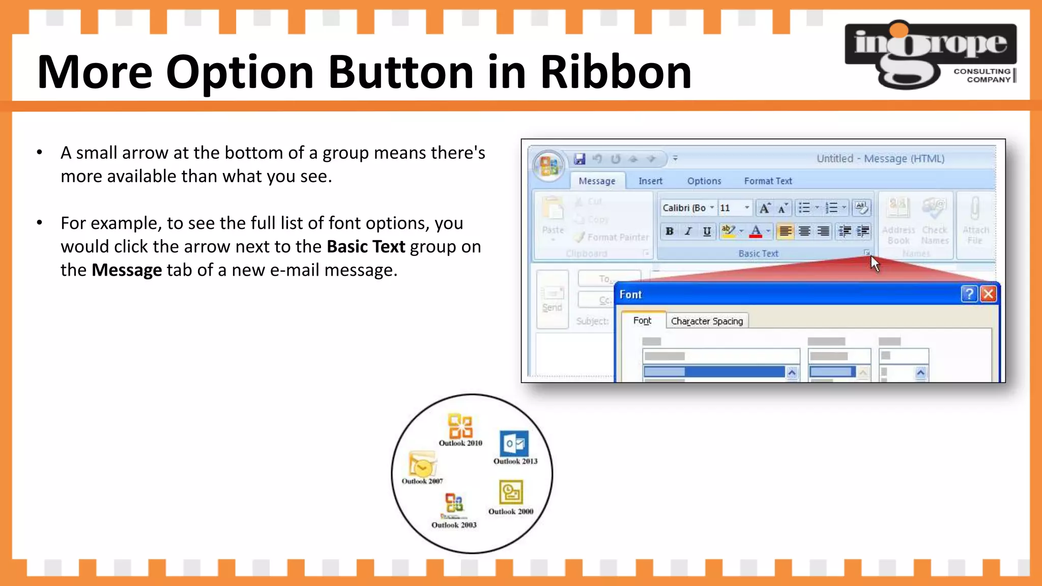 More Option Button in Ribbon
• A small arrow at the bottom of a group means there's
more available than what you see.
• For example, to see the full list of font options, you
would click the arrow next to the Basic Text group on
the Message tab of a new e-mail message.
 