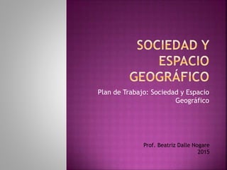 Plan de Trabajo: Sociedad y Espacio
Geográfico
Prof. Beatriz Dalle Nogare
2015
 