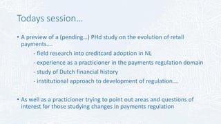 Todays session…
• A preview of a (pending…) PHd study on the evolution of retail
payments….
- field research into creditca...