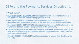 SEPA – Payment Services Directive - 4
• What do the rules do?
• PSD harmonized:
• Conduct / contract rules towards custome...