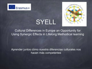 SYELL
Cultural Differences in Europe an Opportunity for
Using Synergic Effects in Lifelong Methodical learning
Aprender juntos cómo nuestra diferencias culturales nos
hacen más competentes
 
