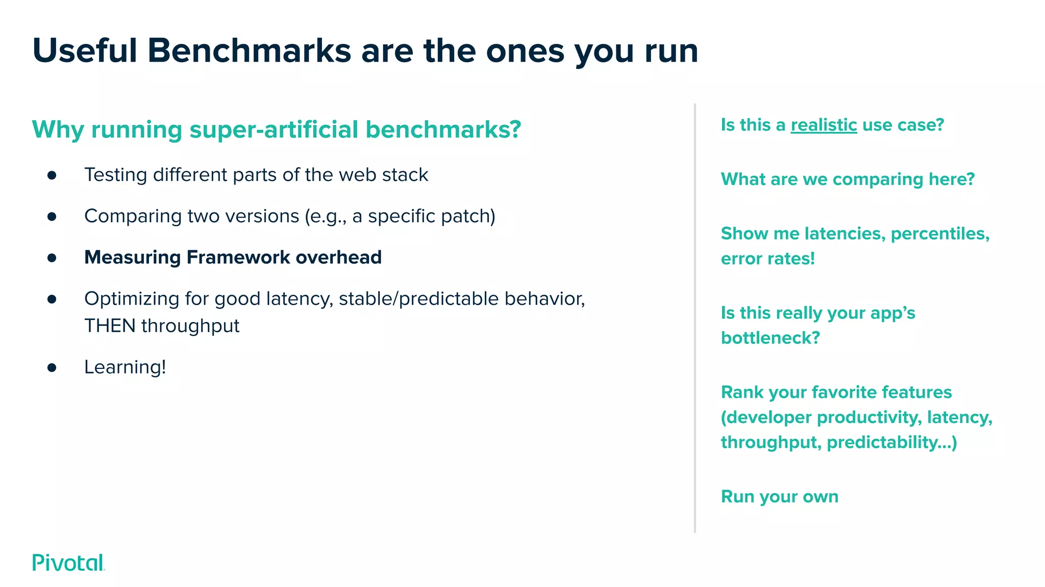 Useful Benchmarks are the ones you run
Why running super-artiﬁcial benchmarks?
● Testing diﬀerent parts of the web stack
● Comparing two versions (e.g., a speciﬁc patch)
● Measuring Framework overhead
● Optimizing for good latency, stable/predictable behavior,
THEN throughput
● Learning!
Is this a realistic use case?
What are we comparing here?
Show me latencies, percentiles,
error rates!
Is this really your app’s
bottleneck?
Rank your favorite features
(developer productivity, latency,
throughput, predictability…)
Run your own
 