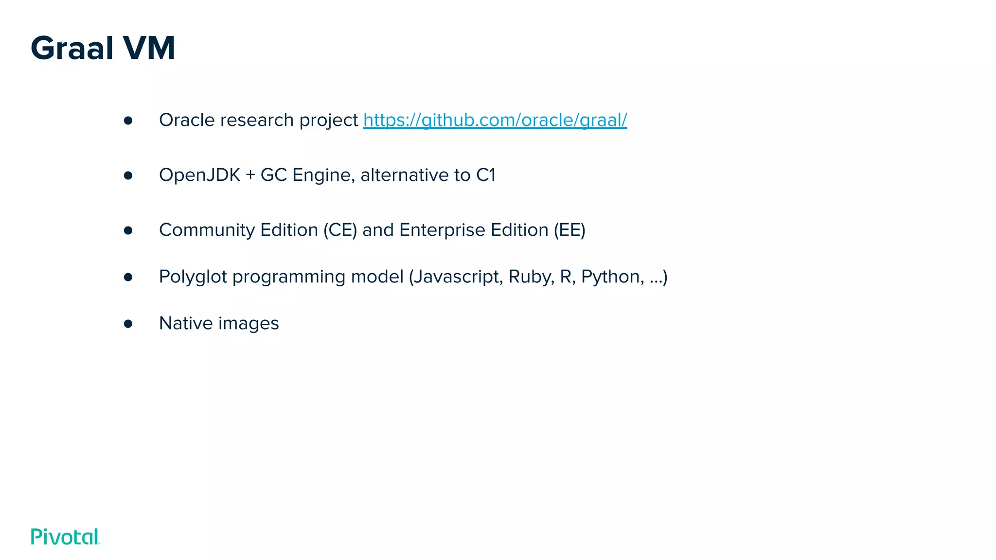 Graal VM
● Oracle research project https://github.com/oracle/graal/
● OpenJDK + GC Engine, alternative to C1
● Community Edition (CE) and Enterprise Edition (EE)
● Polyglot programming model (Javascript, Ruby, R, Python, …)
● Native images
 