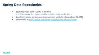 Spring Data Repositories
● Bootstrap mode can be useful at dev time
(spring.data.jpa.repositories.bootstrap-mode=lazy )
● Signiﬁcant runtime performance improvements just before Spring Boot 2.2.0.M5
● Benchmarks at: https://github.com/spring-projects/spring-data-dev-tools/
 
