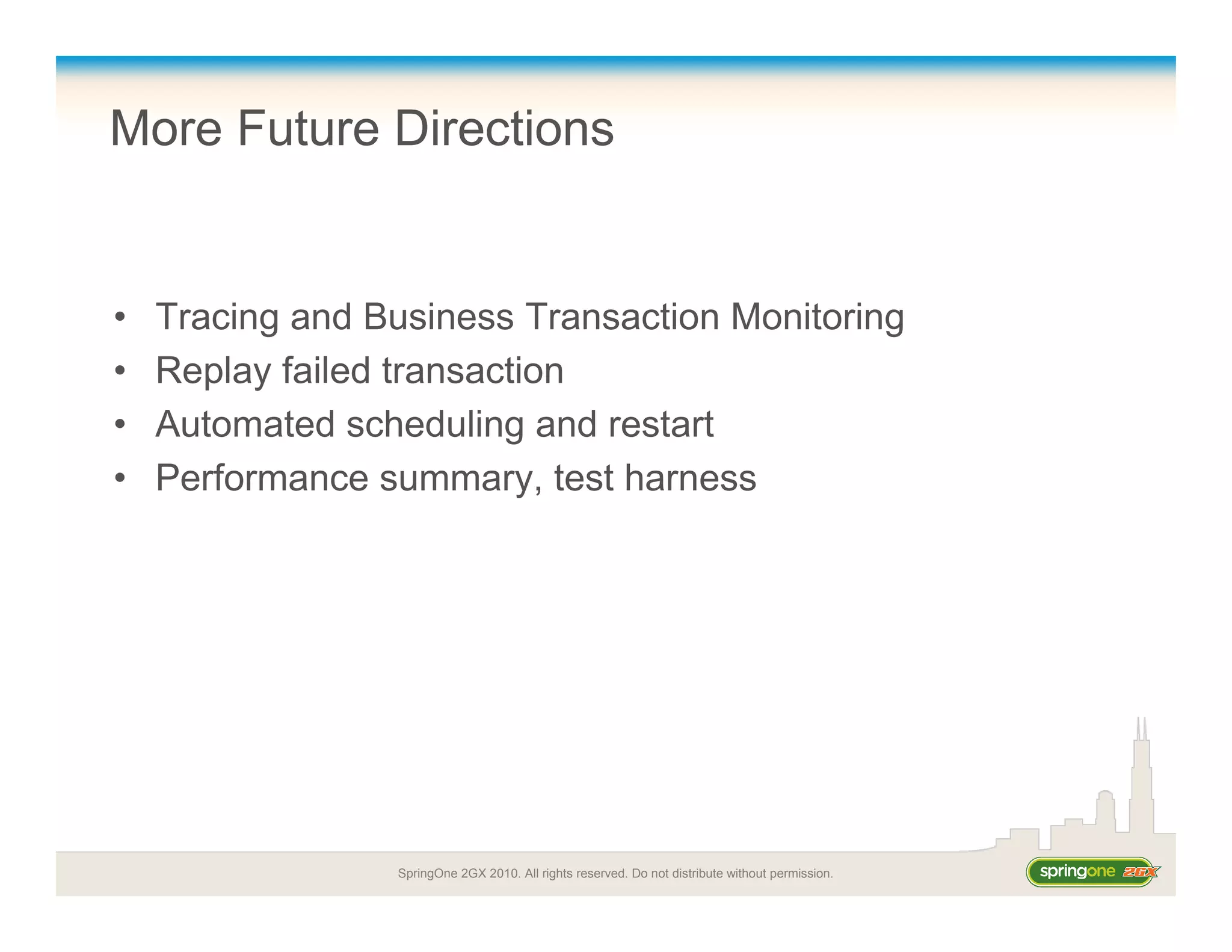 SpringOne 2GX 2010. All rights reserved. Do not distribute without permission.
More Future Directions
• Tracing and Business Transaction Monitoring
• Replay failed transaction
• Automated scheduling and restart
• Performance summary, test harness
 