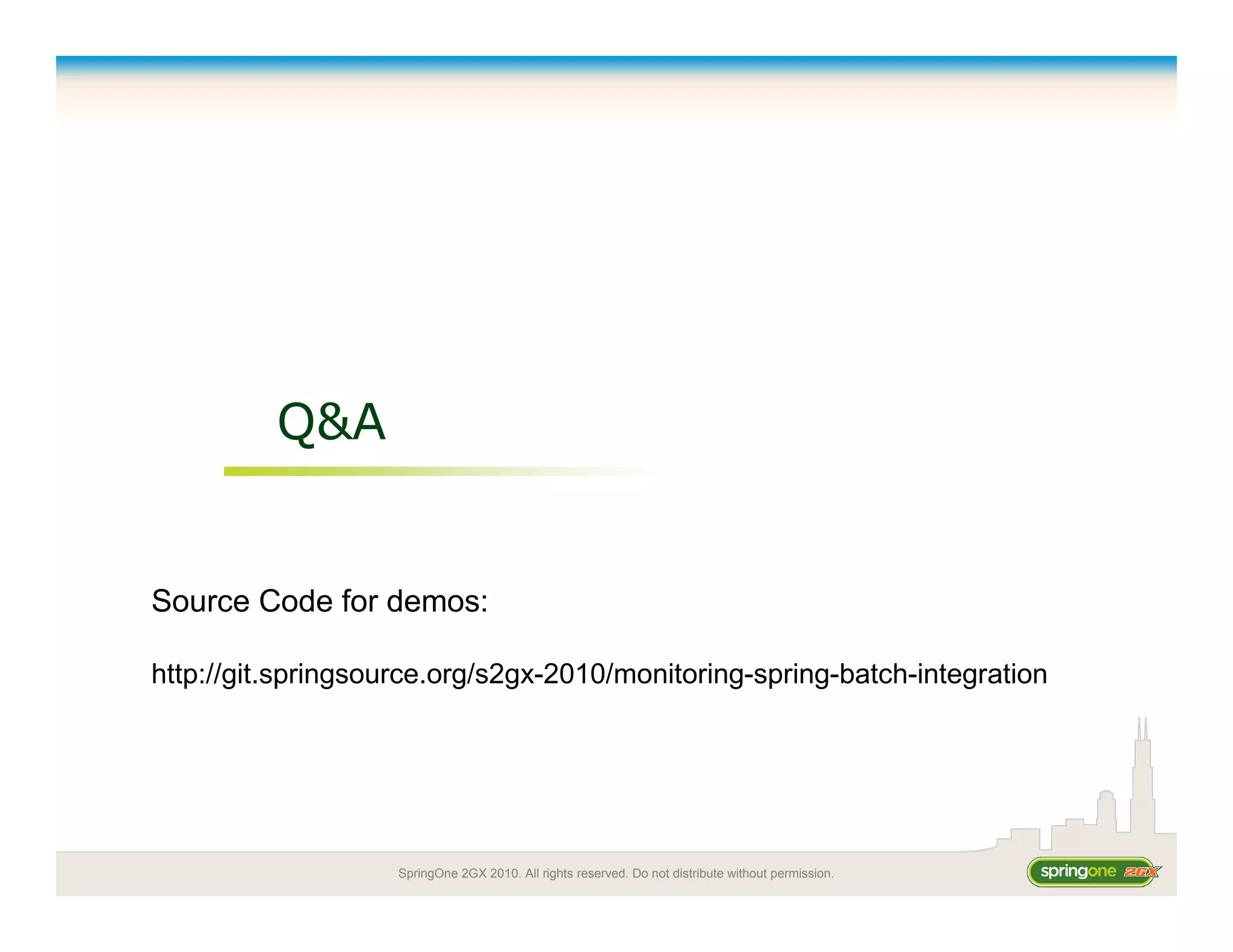 SpringOne 2GX 2010. All rights reserved. Do not distribute without permission.
Q&A
Source Code for demos:
http://git.springsource.org/s2gx-2010/monitoring-spring-batch-integration
 