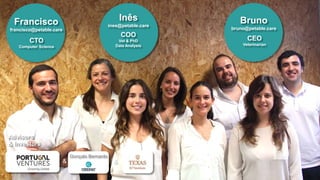 Bruno
bruno@petable.care
CEO
Veterinarian
Advisors
& Investors
& &
Gonçalo Bernardo
Inês
ines@petable.care
COO
Vet & PhD
Data Analysis
Francisco
francisco@petable.care
CTO
Computer Science
 