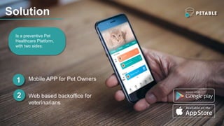 Solution
Is a preventive Pet
Healthcare Platform,
with two sides:
1
2
Mobile APP for Pet Owners
Web based backoffice for
veterinarians
 