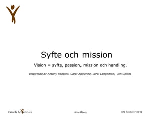 Syfte och mission Anna Åberg Vision = syfte, passion, mission och handling. Inspirerad av Antony Robbins, Carol Adrienne, Loral Langemeir,  Jim Collins  