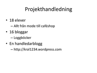 Projekthandledning18 eleverAllt från mode till caféshop16 bloggarLoggböckerEn handledarblogghttp://kral1234.wordpress.com