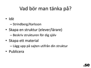 Vad bör man tänka på?IdèStrindberg/KarlssonSkapa en struktur (elever/lärare)Beskriv strukturen för dig självSkapa ett materialLägg upp på sajten utifrån din strukturPublicera