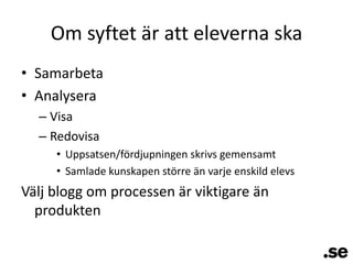 Om syftet är att eleverna skaSamarbetaAnalyseraVisaRedovisaUppsatsen/fördjupningen skrivs gemensamtSamlade kunskapen större än varje enskild elevsVälj blogg om processen är viktigare än produkten