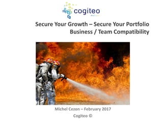 Secure Your Growth
Secure Your Portfolio
-
Business / Team
Compatibility
Michel Cezon – April 2017
Cogiteo ©
 