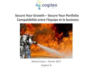 Secure Your Growth
Secure Your Portfolio
-
Compatibilité entre
l’équipe et le business
Michel Cezon – Avril 2017
Cogiteo ©
 