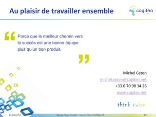 Michel Cezon
michel.cezon@cogiteo.net
+33 6 70 90 34 26
www.cogiteo.net
Au plaisir de travailler ensemble
13/03/2017 Secure Your Growth - Secure Your Portfolio © 19
Parce que le meilleur chemin vers
le succès est une bonne équipe
plus qu’un bon produit.
 