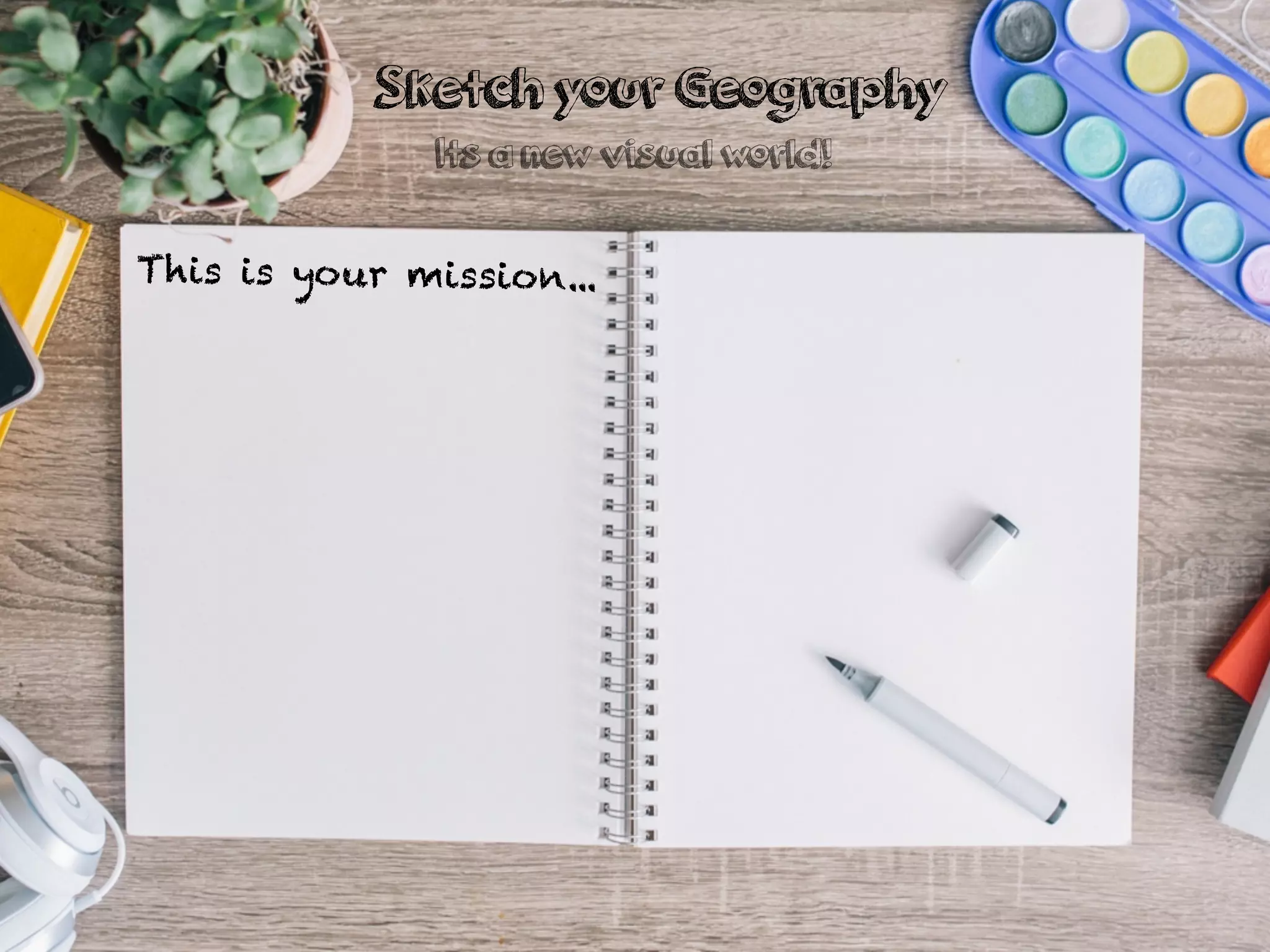 This is your mission...
Sketch your Geography
Its a new visual world!
 