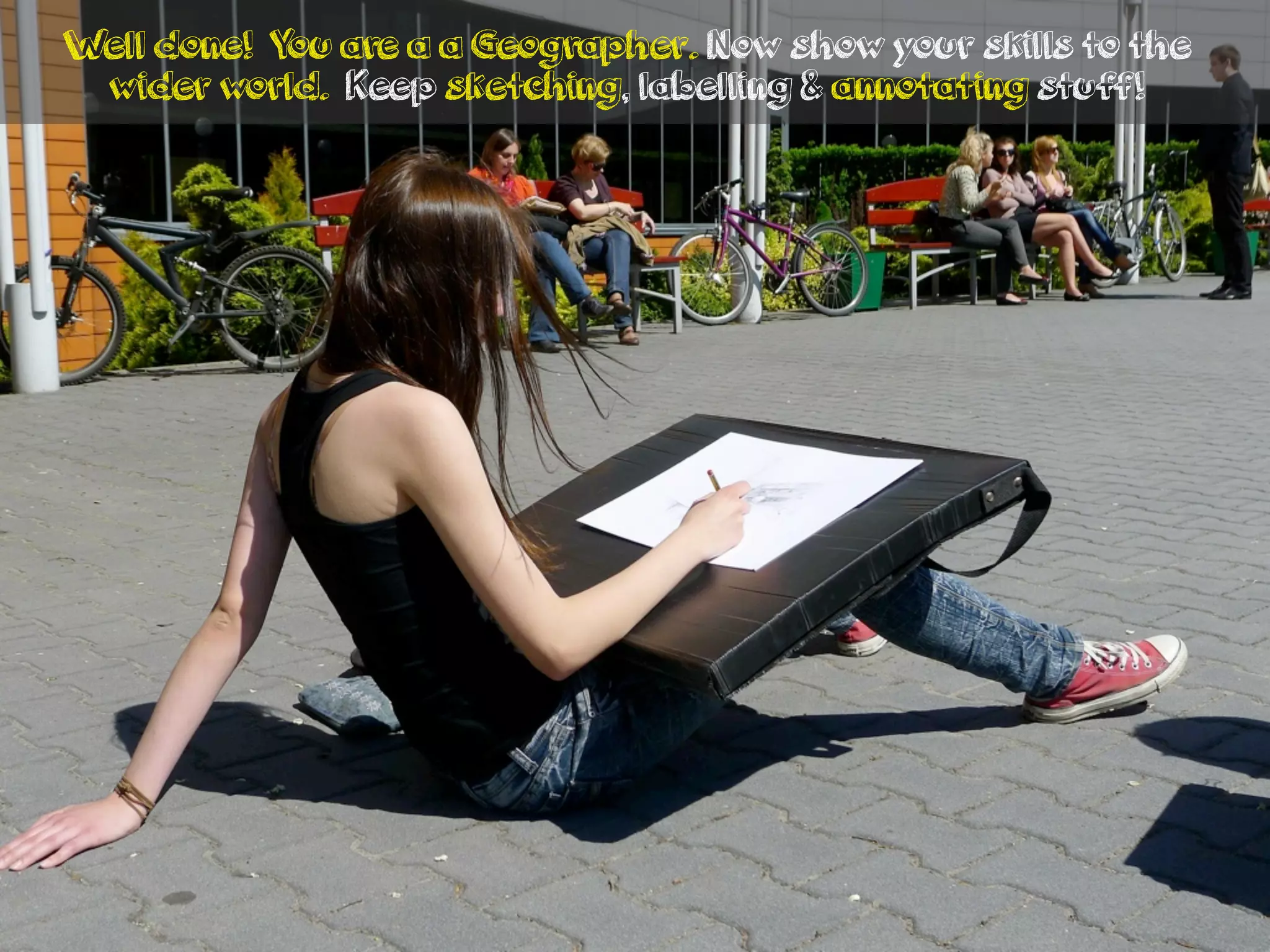 Well done! You are a a Geographer. Now show your skills to the
wider world. Keep sketching, labelling & annotating stuff!
 