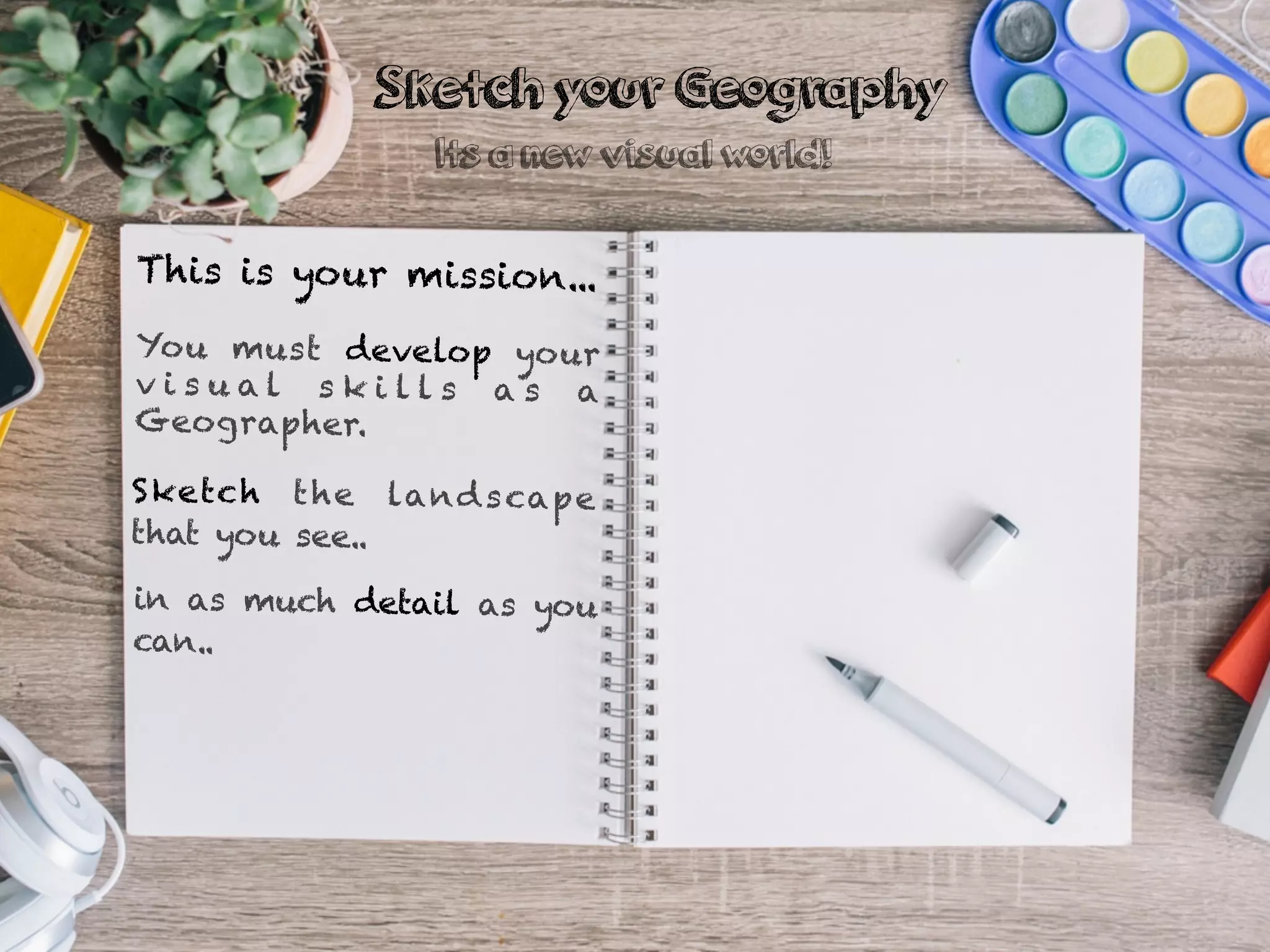 This is your mission...
You must develop your
v i s u a l s k i l l s a s a
Geographer.
Sketch the landscape
that you see..
in as much detail as you
can..
Sketch your Geography
Its a new visual world!
 